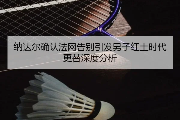 纳达尔确认法网告别引发男子红土时代更替深度分析