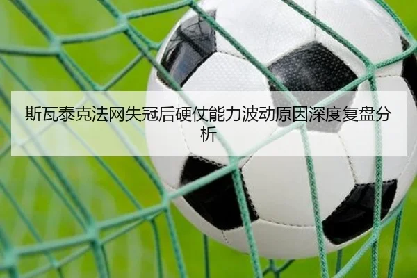 斯瓦泰克法网失冠后硬仗能力波动原因深度复盘分析