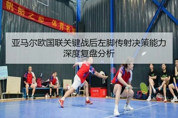 亚马尔欧国联关键战后左脚传射决策能力深度复盘分析