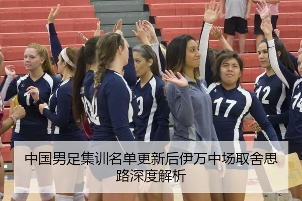 中国男足集训名单更新后伊万中场取舍思路深度解析